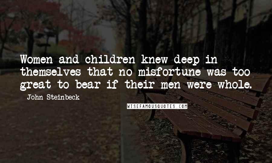 John Steinbeck Quotes: Women and children knew deep in themselves that no misfortune was too great to bear if their men were whole.