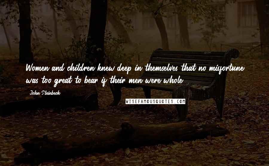 John Steinbeck Quotes: Women and children knew deep in themselves that no misfortune was too great to bear if their men were whole.