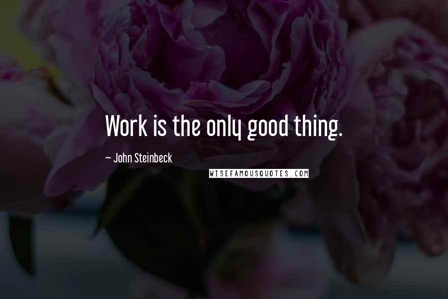 John Steinbeck Quotes: Work is the only good thing.