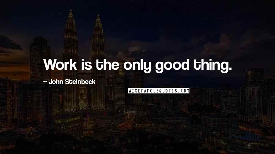 John Steinbeck Quotes: Work is the only good thing.