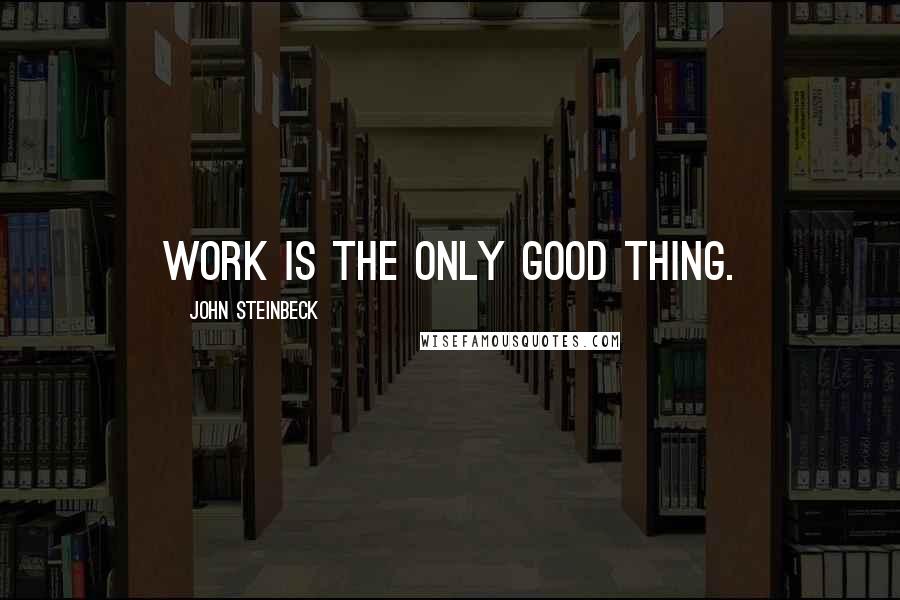 John Steinbeck Quotes: Work is the only good thing.