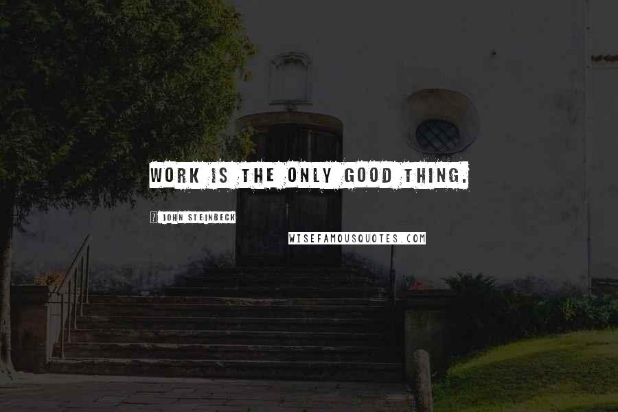 John Steinbeck Quotes: Work is the only good thing.