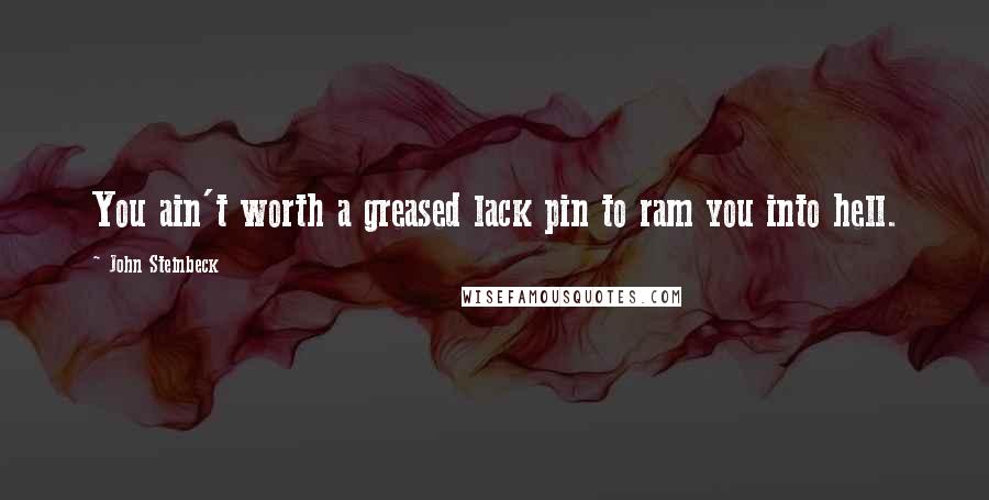 John Steinbeck Quotes: You ain't worth a greased lack pin to ram you into hell.