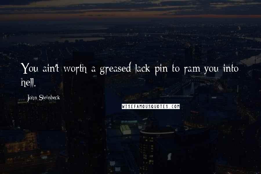 John Steinbeck Quotes: You ain't worth a greased lack pin to ram you into hell.