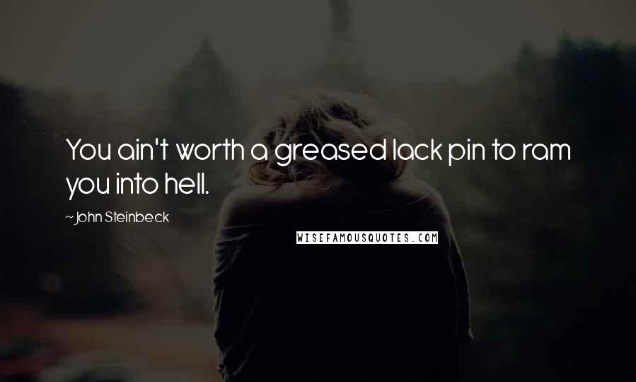 John Steinbeck Quotes: You ain't worth a greased lack pin to ram you into hell.