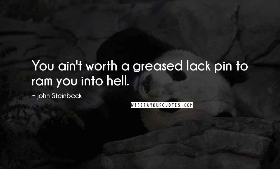 John Steinbeck Quotes: You ain't worth a greased lack pin to ram you into hell.