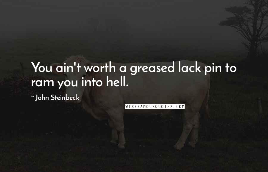 John Steinbeck Quotes: You ain't worth a greased lack pin to ram you into hell.