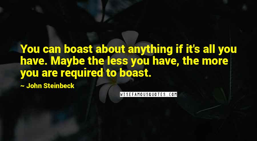 John Steinbeck Quotes: You can boast about anything if it's all you have. Maybe the less you have, the more you are required to boast.