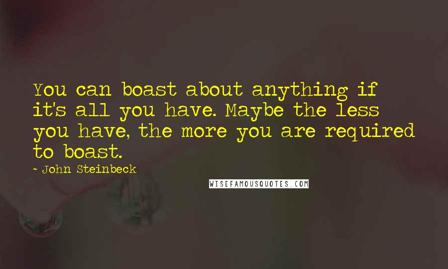 John Steinbeck Quotes: You can boast about anything if it's all you have. Maybe the less you have, the more you are required to boast.