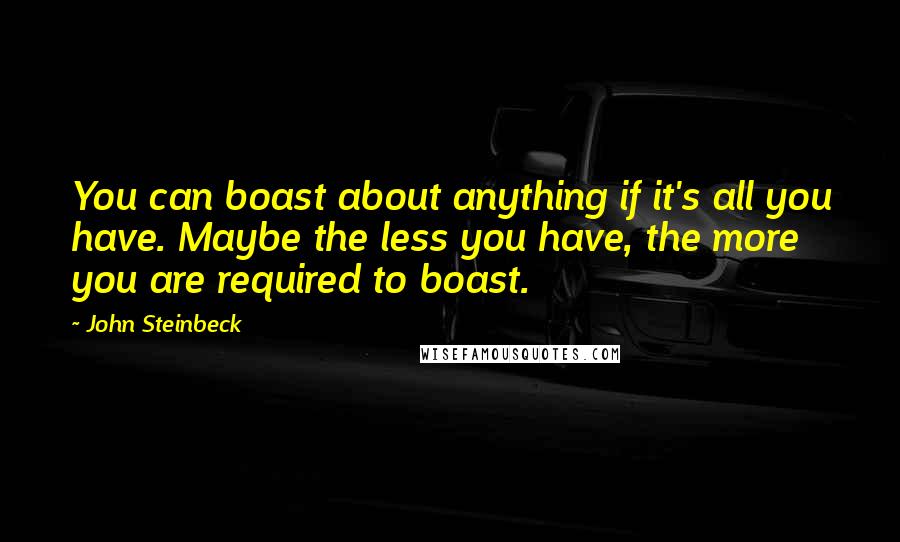 John Steinbeck Quotes: You can boast about anything if it's all you have. Maybe the less you have, the more you are required to boast.