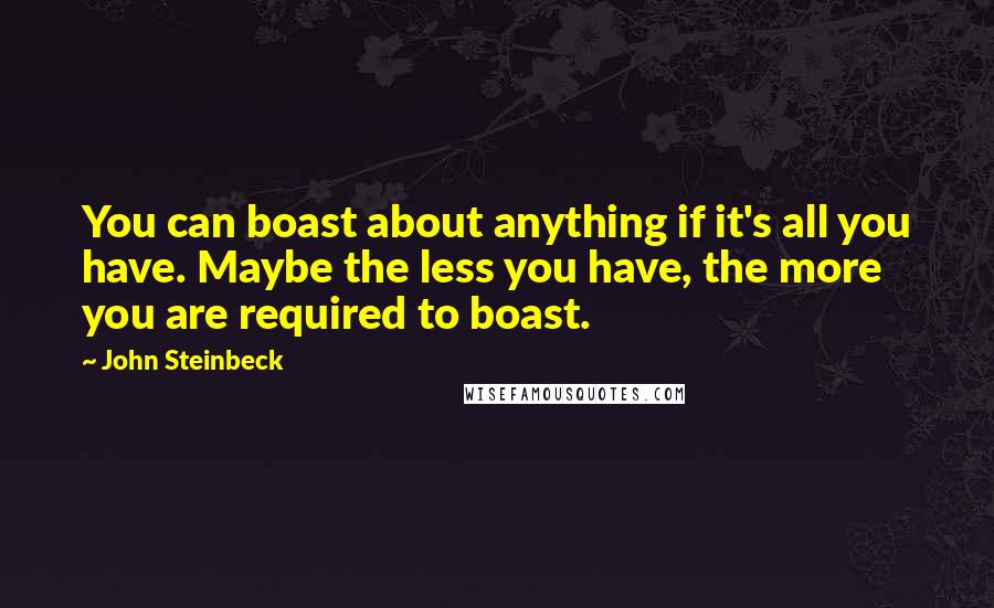 John Steinbeck Quotes: You can boast about anything if it's all you have. Maybe the less you have, the more you are required to boast.