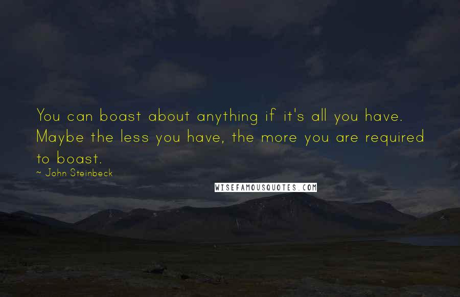 John Steinbeck Quotes: You can boast about anything if it's all you have. Maybe the less you have, the more you are required to boast.