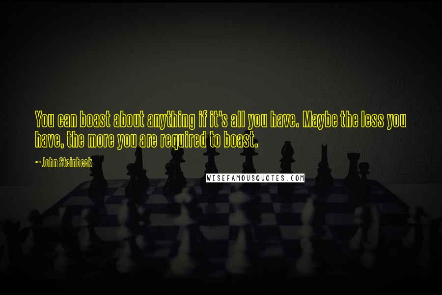 John Steinbeck Quotes: You can boast about anything if it's all you have. Maybe the less you have, the more you are required to boast.