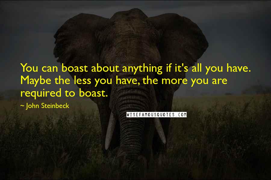 John Steinbeck Quotes: You can boast about anything if it's all you have. Maybe the less you have, the more you are required to boast.