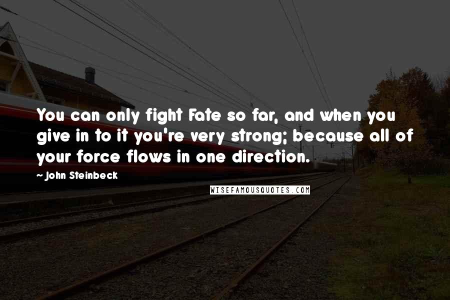 John Steinbeck Quotes: You can only fight Fate so far, and when you give in to it you're very strong; because all of your force flows in one direction.