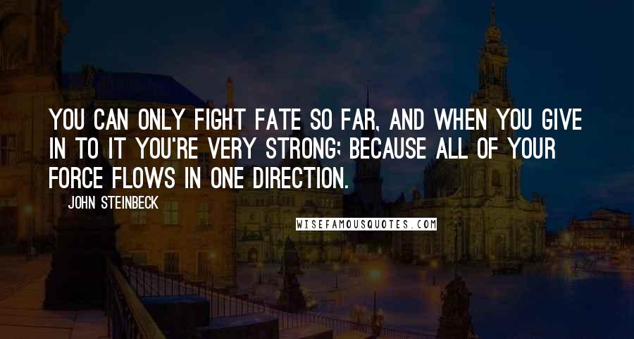 John Steinbeck Quotes: You can only fight Fate so far, and when you give in to it you're very strong; because all of your force flows in one direction.