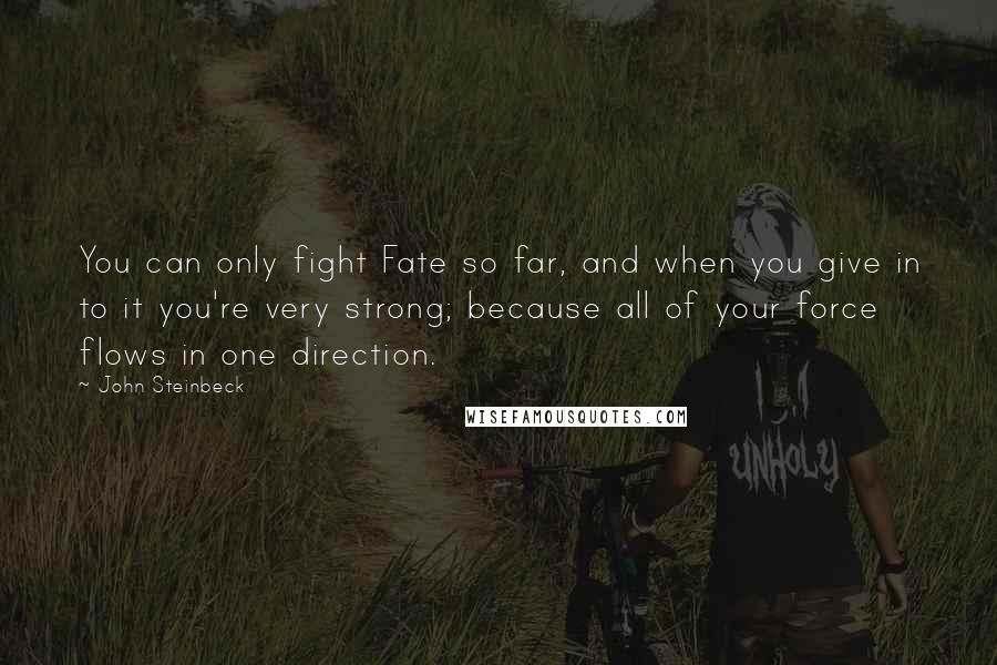 John Steinbeck Quotes: You can only fight Fate so far, and when you give in to it you're very strong; because all of your force flows in one direction.