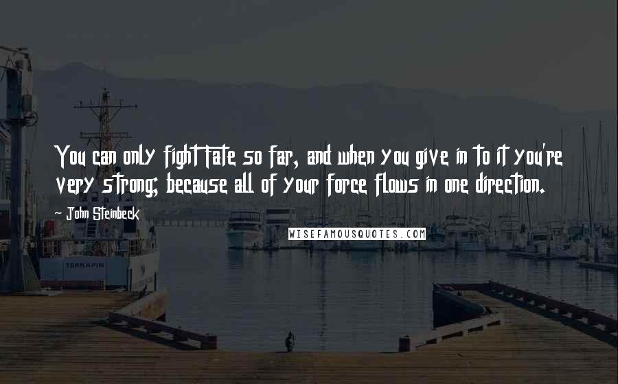 John Steinbeck Quotes: You can only fight Fate so far, and when you give in to it you're very strong; because all of your force flows in one direction.