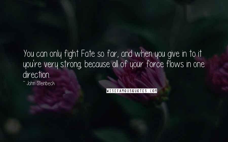 John Steinbeck Quotes: You can only fight Fate so far, and when you give in to it you're very strong; because all of your force flows in one direction.