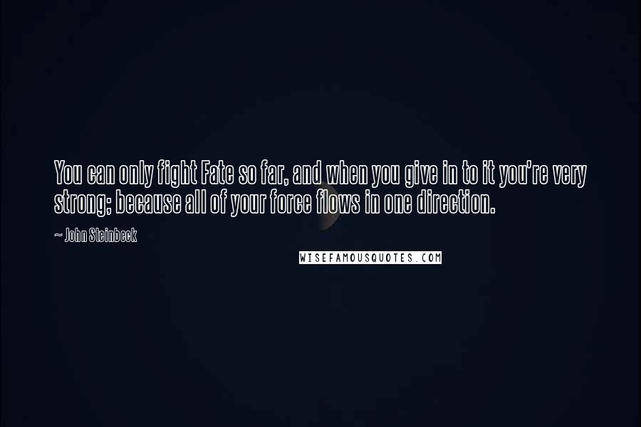 John Steinbeck Quotes: You can only fight Fate so far, and when you give in to it you're very strong; because all of your force flows in one direction.