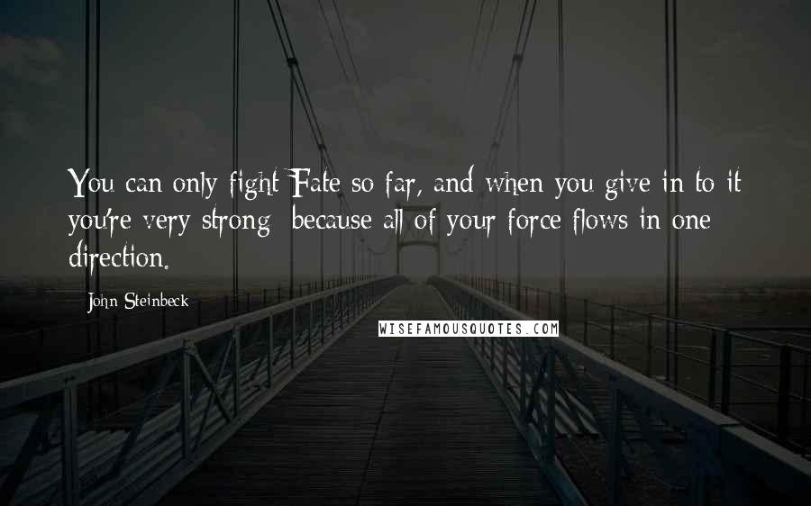 John Steinbeck Quotes: You can only fight Fate so far, and when you give in to it you're very strong; because all of your force flows in one direction.