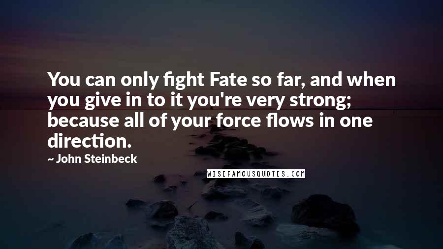 John Steinbeck Quotes: You can only fight Fate so far, and when you give in to it you're very strong; because all of your force flows in one direction.