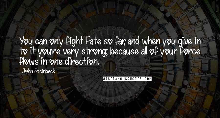 John Steinbeck Quotes: You can only fight Fate so far, and when you give in to it you're very strong; because all of your force flows in one direction.