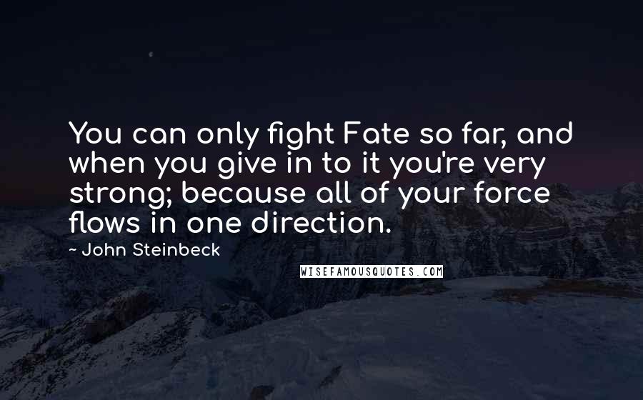 John Steinbeck Quotes: You can only fight Fate so far, and when you give in to it you're very strong; because all of your force flows in one direction.