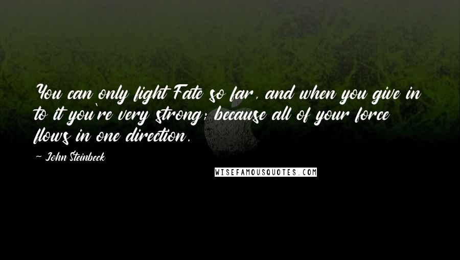 John Steinbeck Quotes: You can only fight Fate so far, and when you give in to it you're very strong; because all of your force flows in one direction.