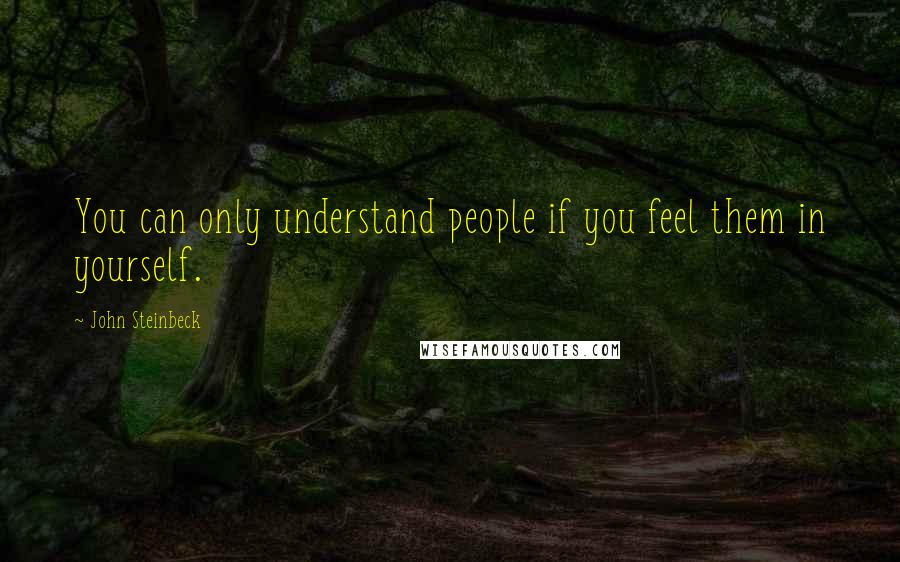 John Steinbeck Quotes: You can only understand people if you feel them in yourself.
