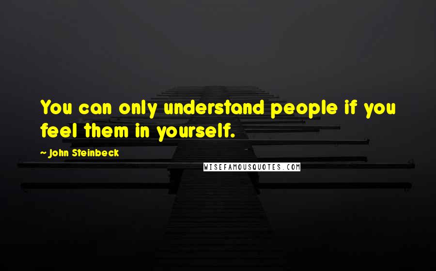 John Steinbeck Quotes: You can only understand people if you feel them in yourself.