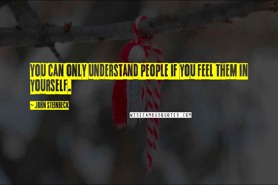 John Steinbeck Quotes: You can only understand people if you feel them in yourself.