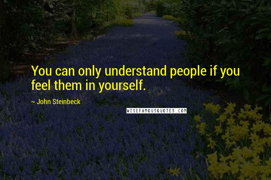 John Steinbeck Quotes: You can only understand people if you feel them in yourself.