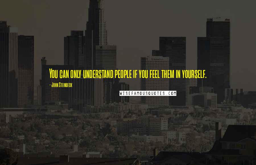 John Steinbeck Quotes: You can only understand people if you feel them in yourself.