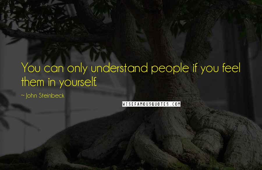 John Steinbeck Quotes: You can only understand people if you feel them in yourself.