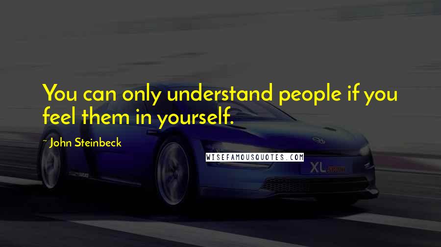 John Steinbeck Quotes: You can only understand people if you feel them in yourself.