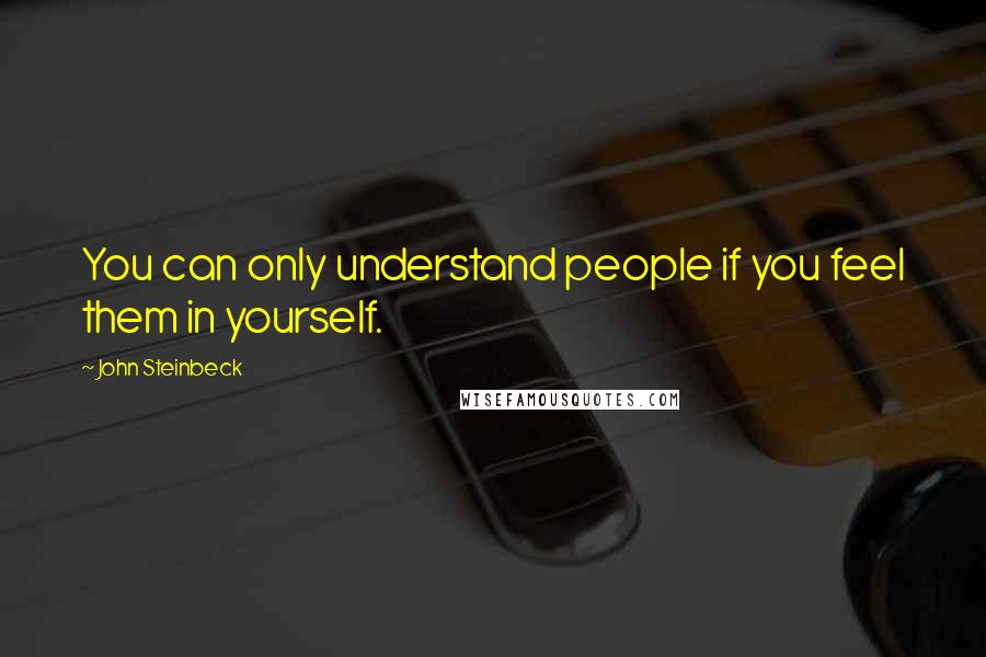 John Steinbeck Quotes: You can only understand people if you feel them in yourself.