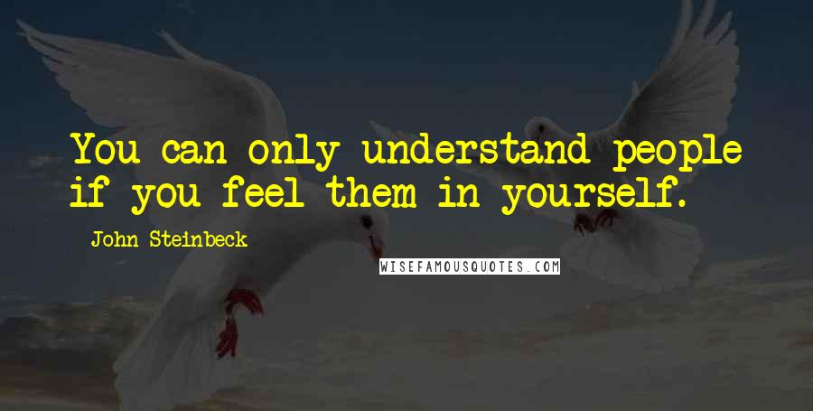 John Steinbeck Quotes: You can only understand people if you feel them in yourself.