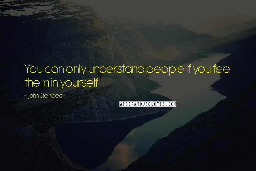 John Steinbeck Quotes: You can only understand people if you feel them in yourself.
