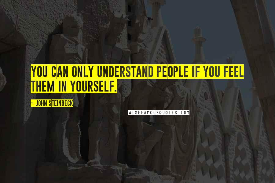 John Steinbeck Quotes: You can only understand people if you feel them in yourself.
