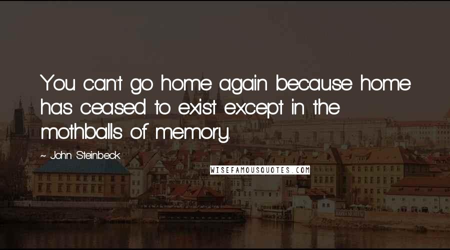 John Steinbeck Quotes: You can't go home again because home has ceased to exist except in the mothballs of memory.