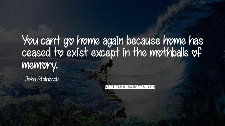 John Steinbeck Quotes: You can't go home again because home has ceased to exist except in the mothballs of memory.