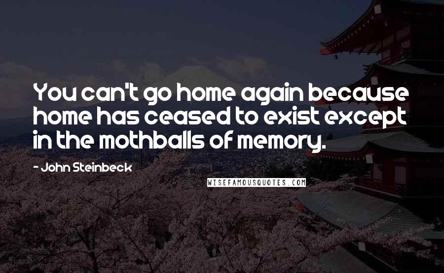 John Steinbeck Quotes: You can't go home again because home has ceased to exist except in the mothballs of memory.