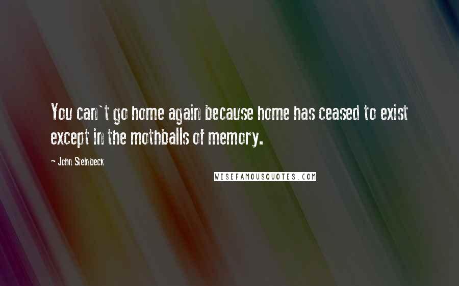 John Steinbeck Quotes: You can't go home again because home has ceased to exist except in the mothballs of memory.