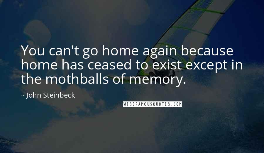 John Steinbeck Quotes: You can't go home again because home has ceased to exist except in the mothballs of memory.