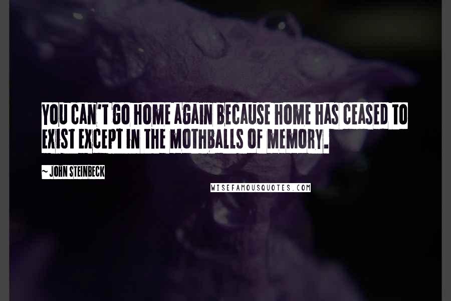 John Steinbeck Quotes: You can't go home again because home has ceased to exist except in the mothballs of memory.