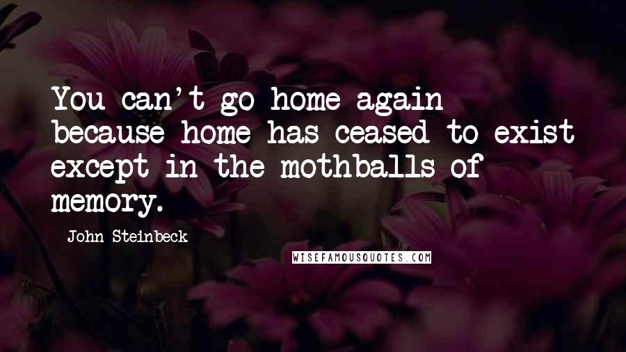 John Steinbeck Quotes: You can't go home again because home has ceased to exist except in the mothballs of memory.