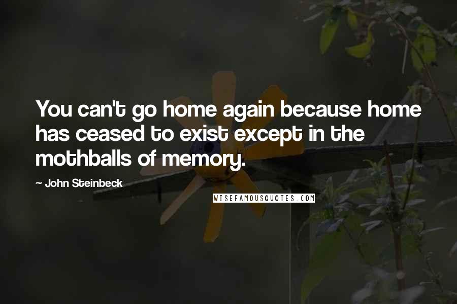 John Steinbeck Quotes: You can't go home again because home has ceased to exist except in the mothballs of memory.