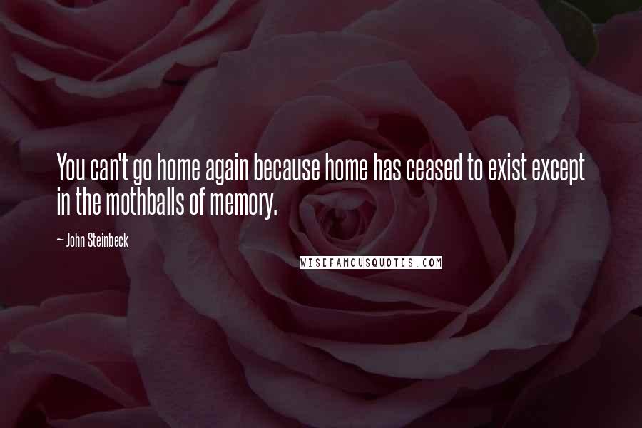 John Steinbeck Quotes: You can't go home again because home has ceased to exist except in the mothballs of memory.