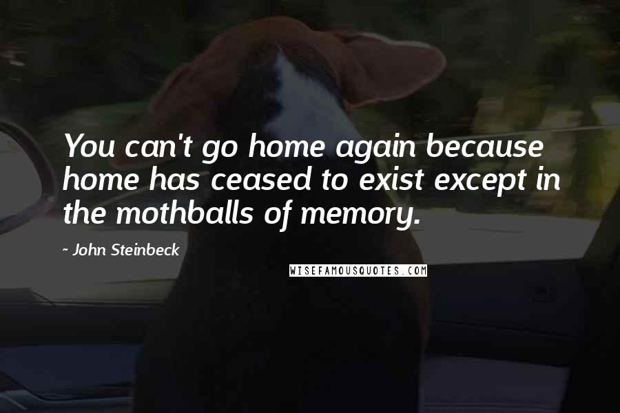 John Steinbeck Quotes: You can't go home again because home has ceased to exist except in the mothballs of memory.